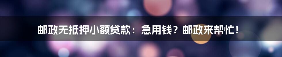 邮政无抵押小额贷款：急用钱？邮政来帮忙！