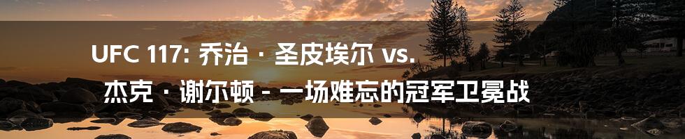 UFC 117: 乔治·圣皮埃尔 vs. 杰克·谢尔顿 - 一场难忘的冠军卫冕战