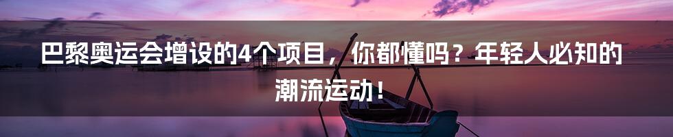 巴黎奥运会增设的4个项目，你都懂吗？年轻人必知的潮流运动！