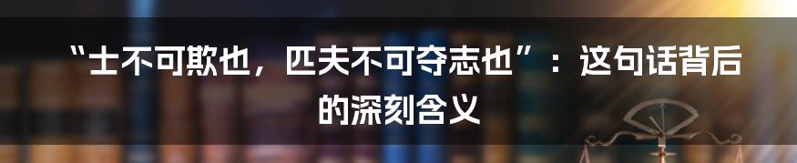 “士不可欺也，匹夫不可夺志也”：这句话背后的深刻含义