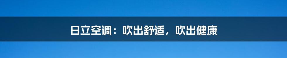 日立空调：吹出舒适，吹出健康