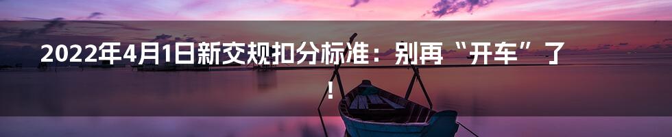 2022年4月1日新交规扣分标准：别再“开车”了！