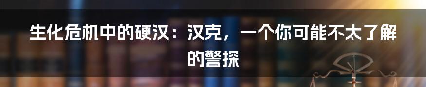 生化危机中的硬汉：汉克，一个你可能不太了解的警探