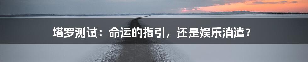 塔罗测试：命运的指引，还是娱乐消遣？