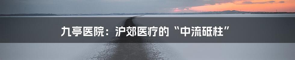 九亭医院：沪郊医疗的“中流砥柱”