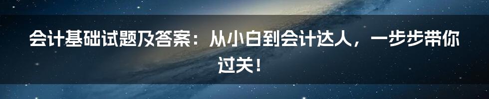 会计基础试题及答案：从小白到会计达人，一步步带你过关！