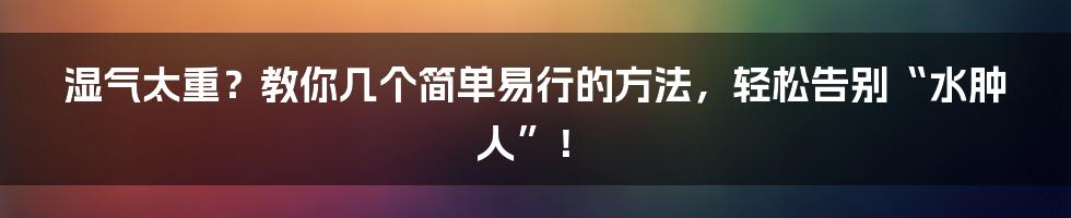 湿气太重？教你几个简单易行的方法，轻松告别“水肿人”！