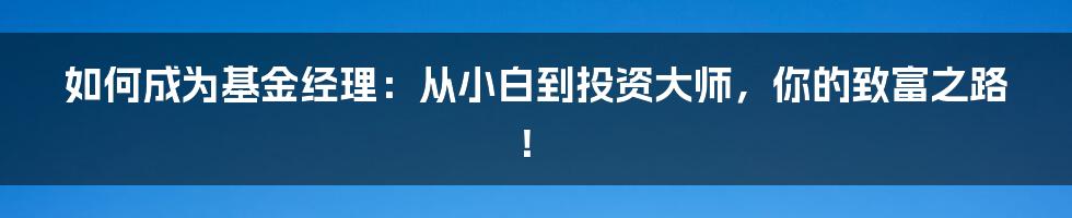 如何成为基金经理：从小白到投资大师，你的致富之路！