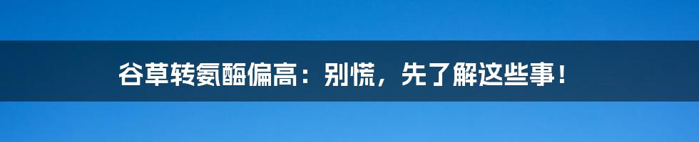 谷草转氨酶偏高：别慌，先了解这些事！