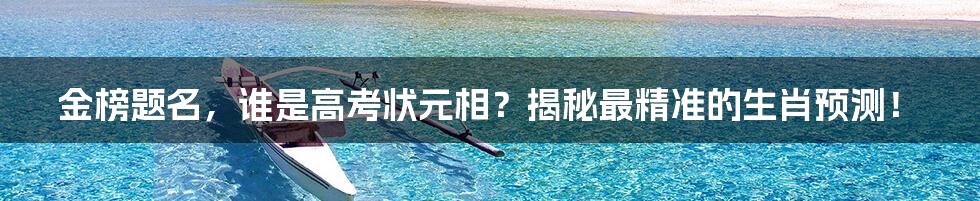 金榜题名，谁是高考状元相？揭秘最精准的生肖预测！