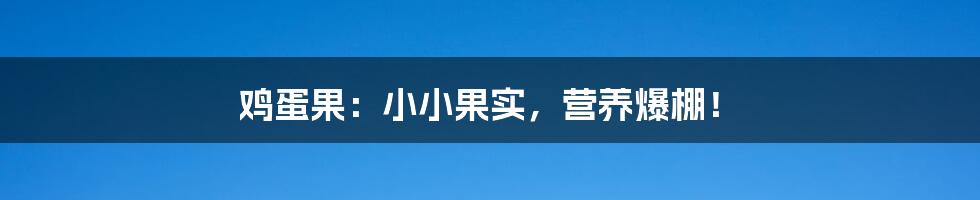 鸡蛋果：小小果实，营养爆棚！