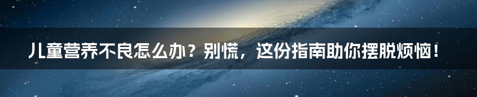 儿童营养不良怎么办？别慌，这份指南助你摆脱烦恼！