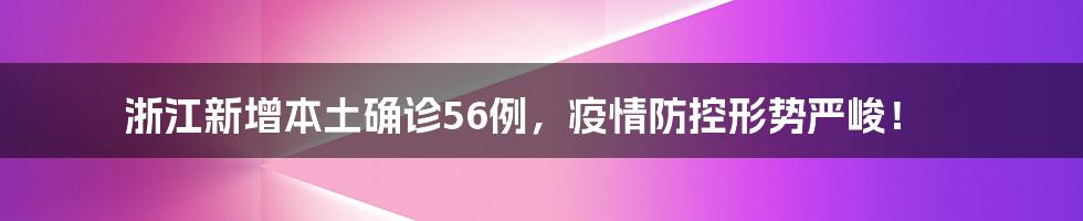 浙江新增本土确诊56例，疫情防控形势严峻！