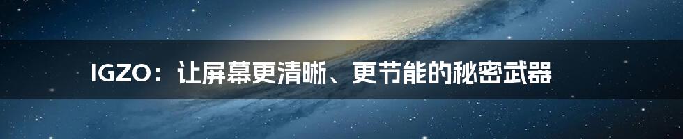 IGZO：让屏幕更清晰、更节能的秘密武器