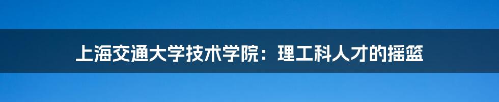 上海交通大学技术学院：理工科人才的摇篮