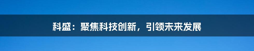 科盛：聚焦科技创新，引领未来发展