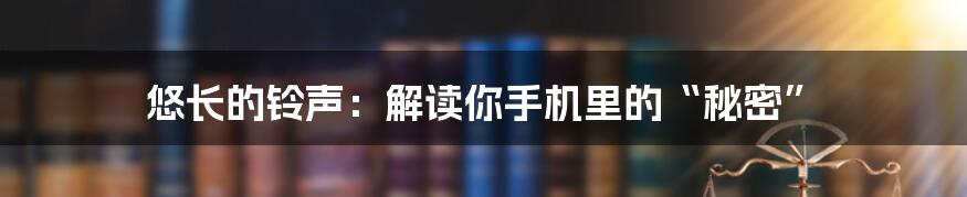 悠长的铃声：解读你手机里的“秘密”