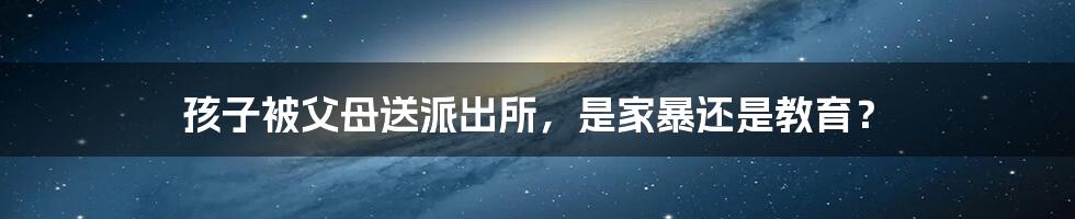 孩子被父母送派出所，是家暴还是教育？