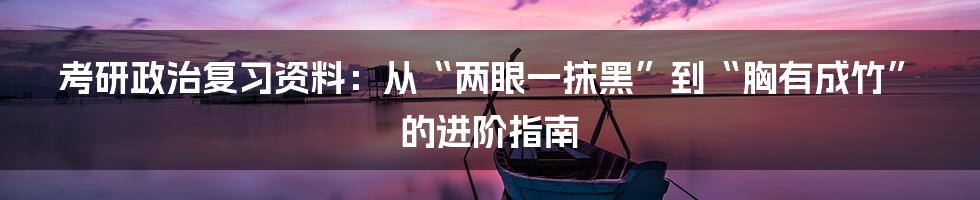 考研政治复习资料：从“两眼一抹黑”到“胸有成竹”的进阶指南