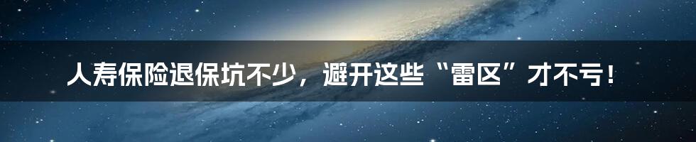 人寿保险退保坑不少，避开这些“雷区”才不亏！