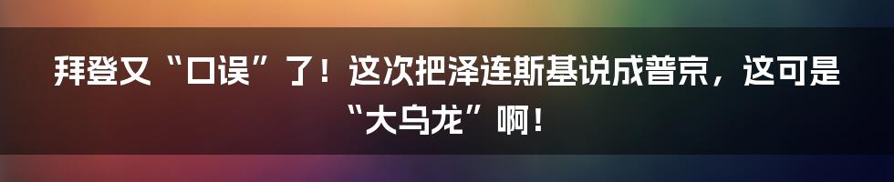 拜登又“口误”了！这次把泽连斯基说成普京，这可是“大乌龙”啊！