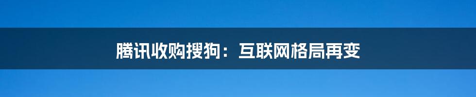 腾讯收购搜狗：互联网格局再变