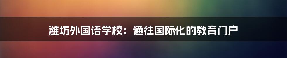 潍坊外国语学校：通往国际化的教育门户