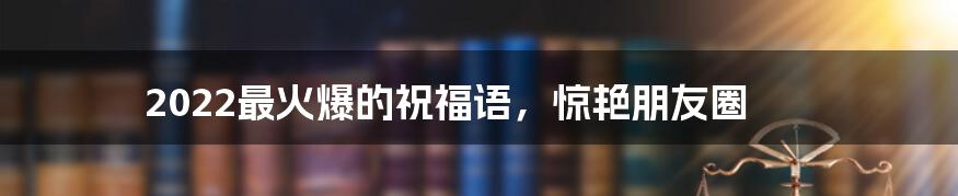 2022最火爆的祝福语，惊艳朋友圈