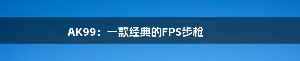 AK99：一款经典的FPS步枪