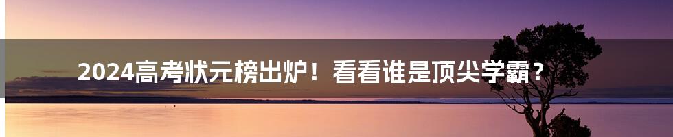 2024高考状元榜出炉！看看谁是顶尖学霸？