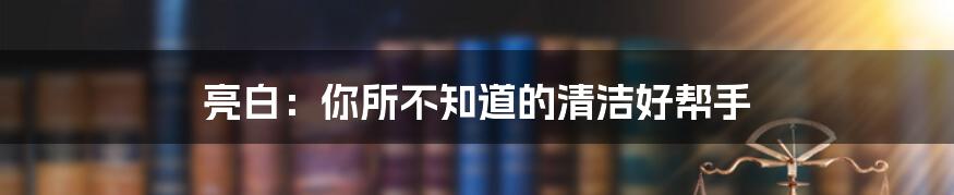 亮白：你所不知道的清洁好帮手