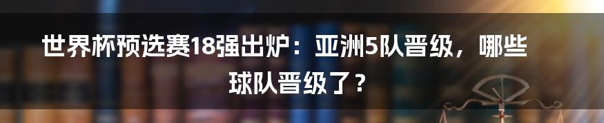 世界杯预选赛18强出炉：亚洲5队晋级，哪些球队晋级了？