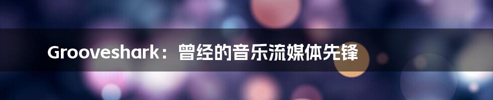 Grooveshark：曾经的音乐流媒体先锋