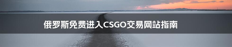 俄罗斯免费进入CSGO交易网站指南