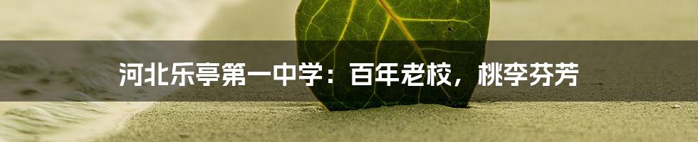 河北乐亭第一中学：百年老校，桃李芬芳