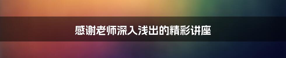 感谢老师深入浅出的精彩讲座