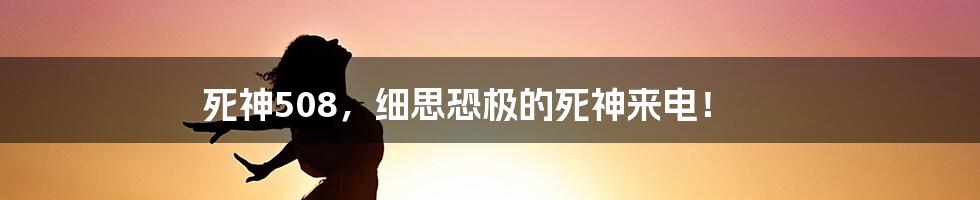 死神508，细思恐极的死神来电！