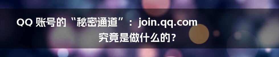 QQ 账号的“秘密通道”：join.qq.com 究竟是做什么的？