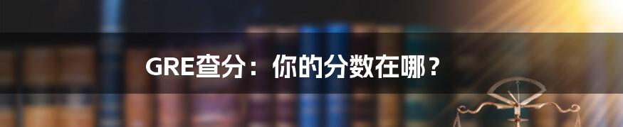 GRE查分：你的分数在哪？