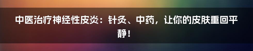 中医治疗神经性皮炎：针灸、中药，让你的皮肤重回平静！