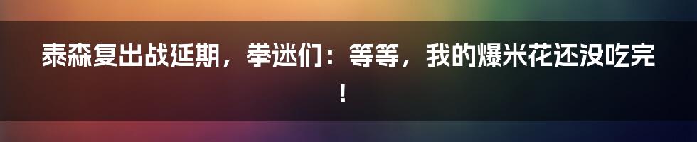 泰森复出战延期，拳迷们：等等，我的爆米花还没吃完！