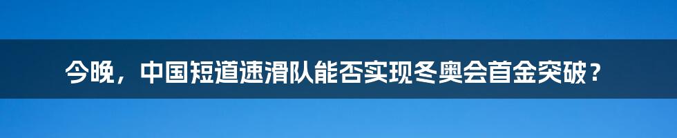 今晚，中国短道速滑队能否实现冬奥会首金突破？