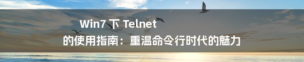 Win7 下 Telnet 的使用指南：重温命令行时代的魅力