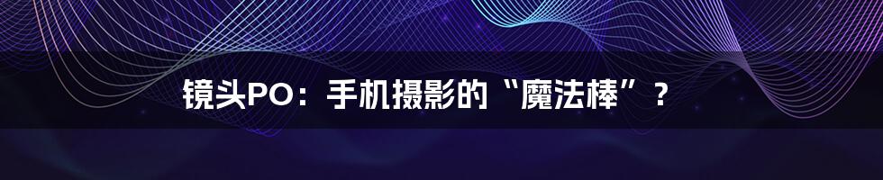 镜头PO：手机摄影的“魔法棒”？