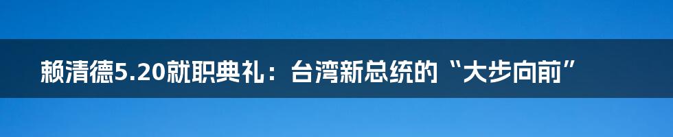 赖清德5.20就职典礼：台湾新总统的“大步向前”