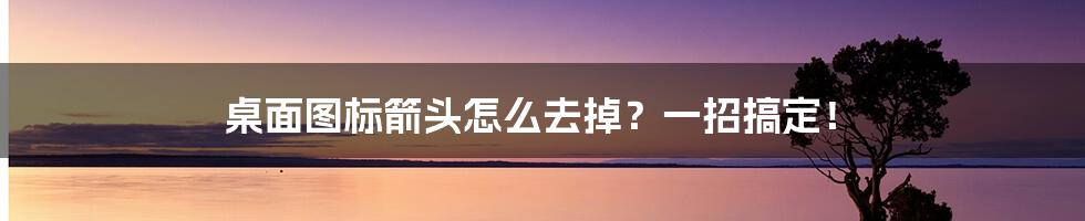 桌面图标箭头怎么去掉？一招搞定！