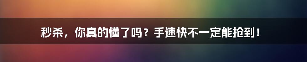 秒杀，你真的懂了吗？手速快不一定能抢到！