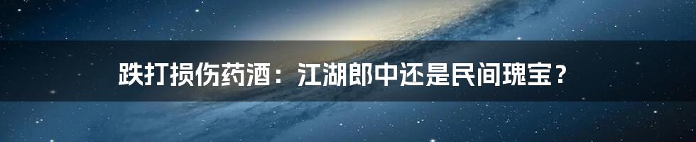 跌打损伤药酒：江湖郎中还是民间瑰宝？