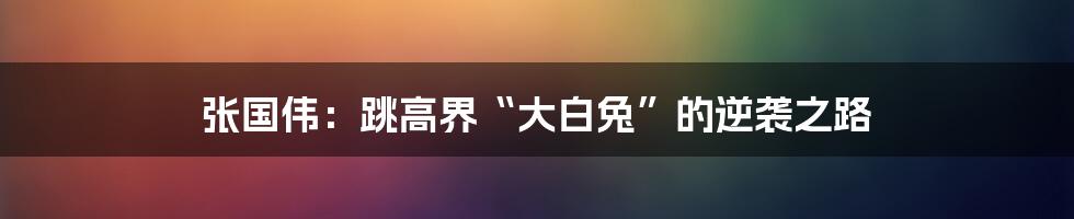 张国伟：跳高界“大白兔”的逆袭之路