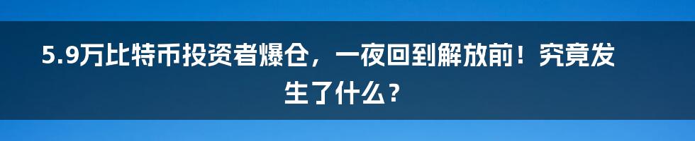 5.9万比特币投资者爆仓，一夜回到解放前！究竟发生了什么？